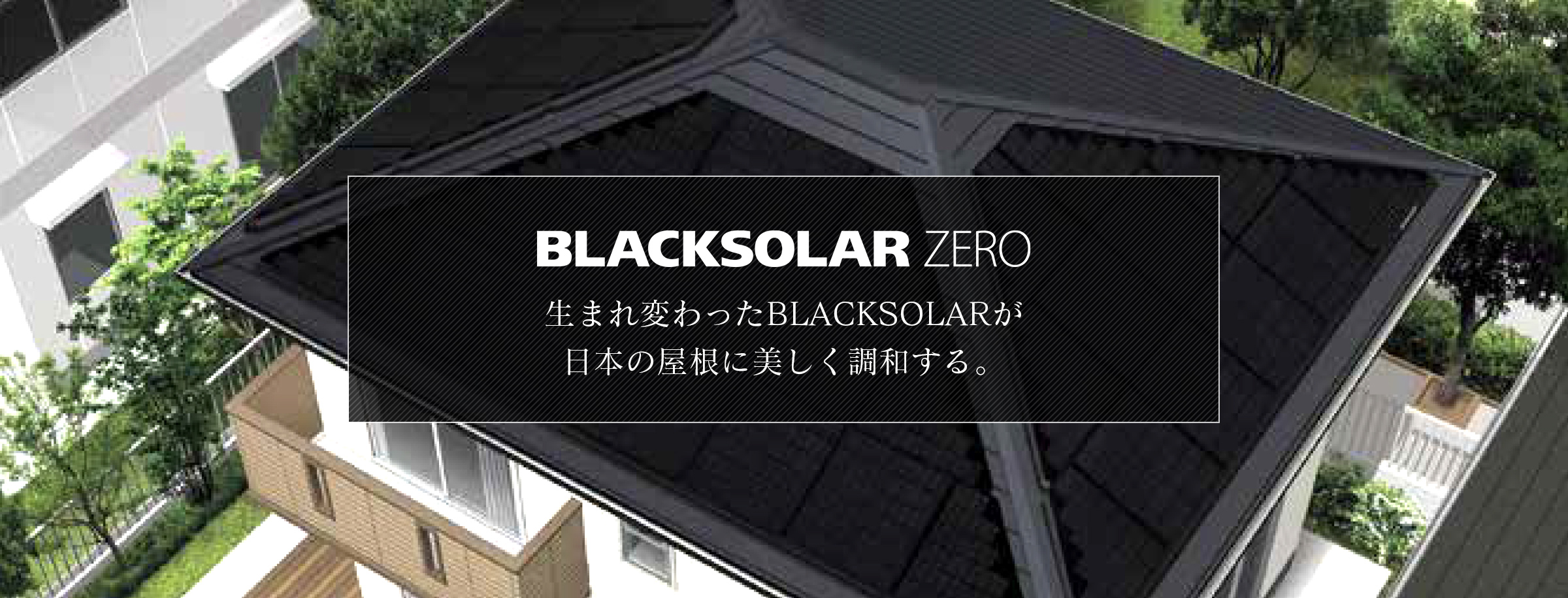 BLACKSOLAR ZERO 生まれ変わったBLACKSOLARが日本の屋根に美しく調和する。